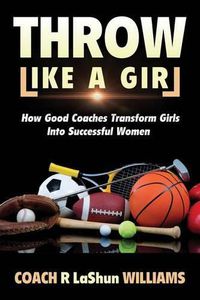 Cover image for Throw Like A Girl: How Good Coaches Transform Girls Into Successful Women