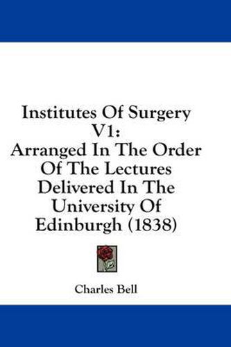 Cover image for Institutes of Surgery V1: Arranged in the Order of the Lectures Delivered in the University of Edinburgh (1838)