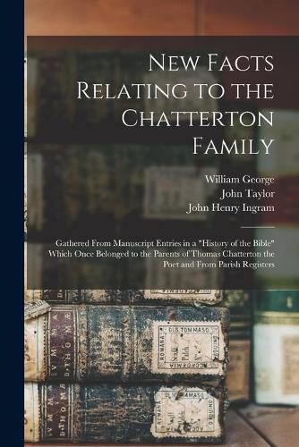 New Facts Relating to the Chatterton Family: Gathered From Manuscript Entries in a History of the Bible Which Once Belonged to the Parents of Thomas Chatterton the Poet and From Parish Registers