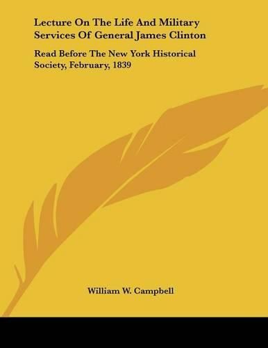 Lecture on the Life and Military Services of General James Clinton: Read Before the New York Historical Society, February, 1839