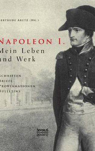 Cover image for Napoleon I. Mein Leben und Werk. Schriften, Briefe, Proklamationen, Bulletins: Aus dem Gesamtwerk des Kaisers ausgewahlt und herausgegeben von Paul und Gertrude Aretz. Mit ca. 100 Abbildungen