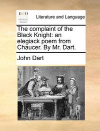 Cover image for The Complaint of the Black Knight: An Elegiack Poem from Chaucer. by Mr. Dart.