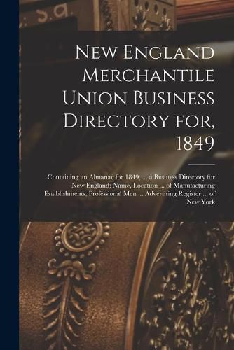 Cover image for New England Merchantile Union Business Directory for, 1849: Containing an Almanac for 1849, ... a Business Directory for New England; Name, Location ... of Manufacturing Establishments, Professional Men ... Advertising Register ... of New York