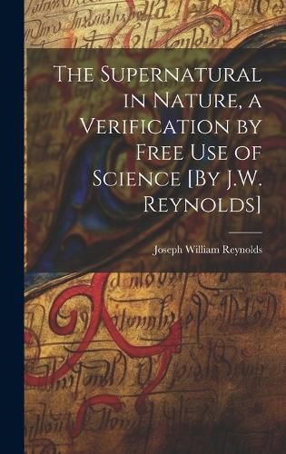 The Supernatural in Nature, a Verification by Free Use of Science [By J.W. Reynolds]