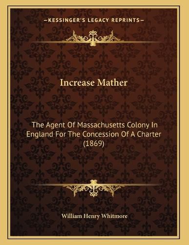 Cover image for Increase Mather: The Agent of Massachusetts Colony in England for the Concession of a Charter (1869)