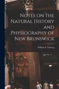 Cover image for Notes on the Natural History and Physiography of New Brunswick [microform]