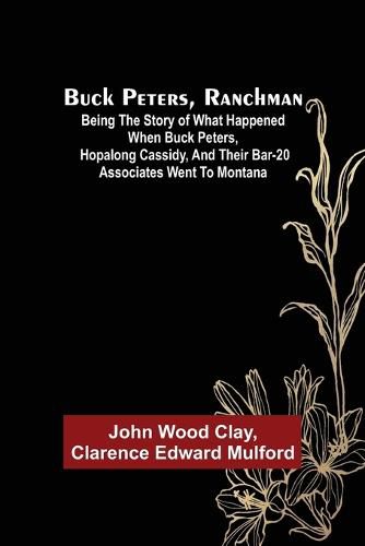 Cover image for Buck Peters, Ranchman; Being the Story of What Happened When Buck Peters, Hopalong Cassidy, and Their Bar-20 Associates Went to Montana