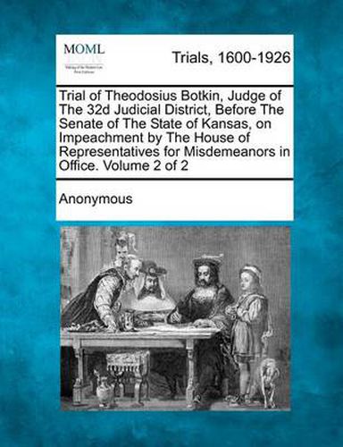 Cover image for Trial of Theodosius Botkin, Judge of the 32d Judicial District, Before the Senate of the State of Kansas, on Impeachment by the House of Representatives for Misdemeanors in Office. Volume 2 of 2