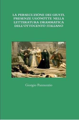 Cover image for LA PERSECUZIONE DEI GIUSTI. PRESENZE UGONOTTE NELLA LETTERATURA DRAMMATICA DELL'OTTOCENTO ITALIANO