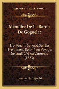 Cover image for Memoire de Le Baron de Goguelat: Lieutenant General, Sur Les Evenemens Relatifi Au Voyage de Louis XVI Au Varennes (1823)