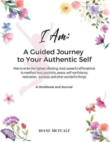 Cover image for I AM- A Guided Journey to your Authentic Self: How to write the highest vibrating, most powerful affirmations to manifest love, positivity, peace, self-confidence, motivation, success, and other wonderful things