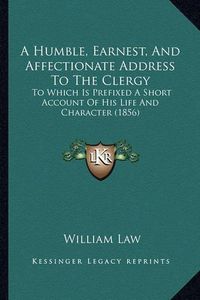 Cover image for A Humble, Earnest, and Affectionate Address to the Clergy: To Which Is Prefixed a Short Account of His Life and Character (1856)