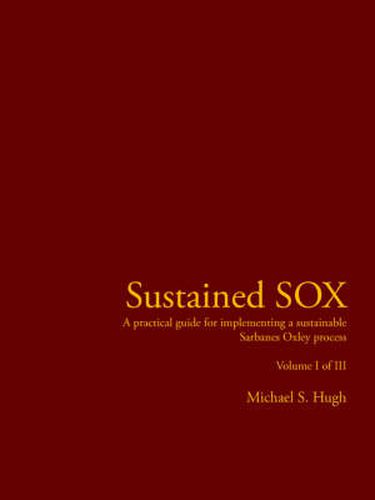 Cover image for Sustained SOX: A Practical Guide for Implementing a Sustainable Sarbanes Oxley Process Volume I of III