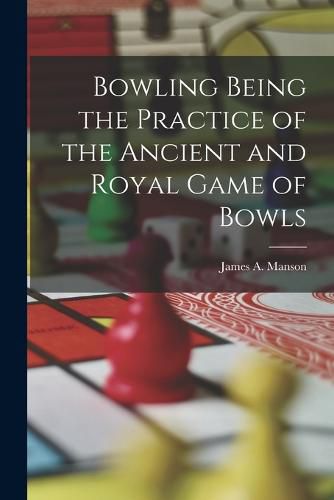 Cover image for Bowling Being the Practice of the Ancient and Royal Game of Bowls