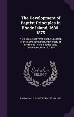Cover image for The Development of Baptist Principles in Rhode Island, 1636-1875: A Discourse Delivered on the Occasion of the Semi-Centennial Anniversary of the Rhode Island Baptist State Convention, May 12, 1875