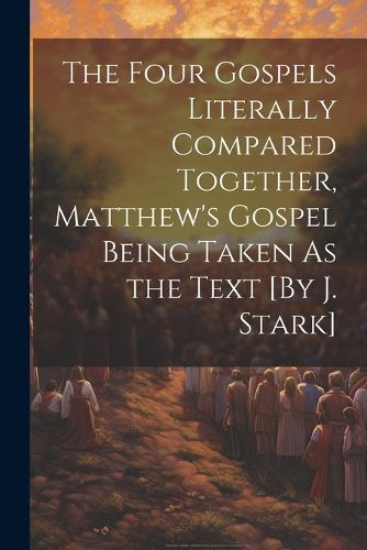 Cover image for The Four Gospels Literally Compared Together, Matthew's Gospel Being Taken As the Text [By J. Stark]