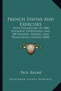 Cover image for French Syntax and Exercises: With Vocabulary of 1000 Idiomatic Expressions, and 100 Reading, Parsing, and Translation Lessons (1869)