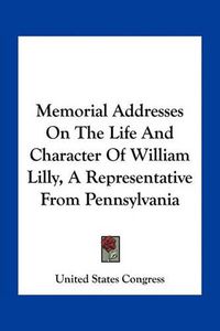 Cover image for Memorial Addresses on the Life and Character of William Lilly, a Representative from Pennsylvania