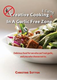 Cover image for Creative Cooking & Eating in a Garlic Free Zone: Delicious food for we who can't eat garlic, and you who choose not to.