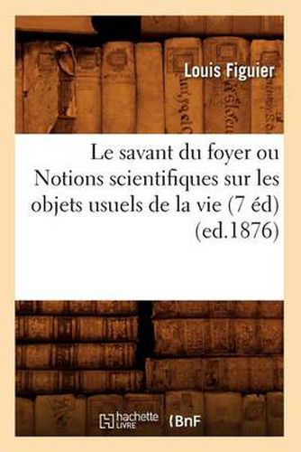 Cover image for Le Savant Du Foyer Ou Notions Scientifiques Sur Les Objets Usuels de la Vie (7 Ed) (Ed.1876)