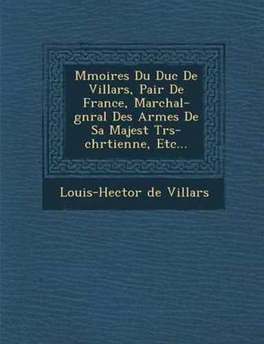 Cover image for M Moires Du Duc de Villars, Pair de France, Mar Chal-G N Ral Des Arm Es de Sa Majest Tr S-Chr Tienne, Etc...