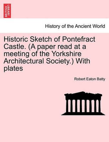 Cover image for Historic Sketch of Pontefract Castle. (a Paper Read at a Meeting of the Yorkshire Architectural Society.) with Plates