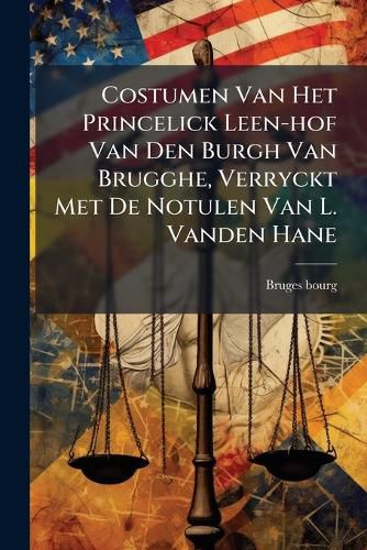 Cover image for Costumen Van Het Princelick Leen-Hof Van Den Burgh Van Brugghe, Verryckt Met de Notulen Van L. Vanden Hane...