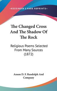 Cover image for The Changed Cross and the Shadow of the Rock: Religious Poems Selected from Many Sources (1872)