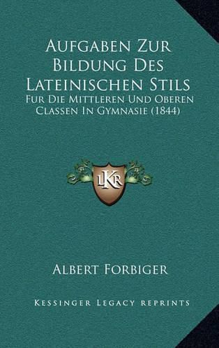 Aufgaben Zur Bildung Des Lateinischen Stils: Fur Die Mittleren Und Oberen Classen in Gymnasie (1844)