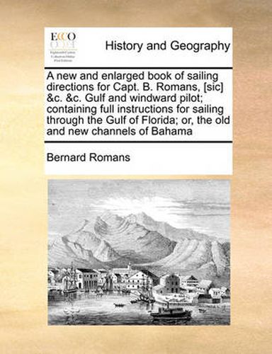 Cover image for A New and Enlarged Book of Sailing Directions for Capt. B. Romans, [Sic] &C. &C. Gulf and Windward Pilot; Containing Full Instructions for Sailing Through the Gulf of Florida; Or, the Old and New Channels of Bahama