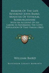 Cover image for Memoir of the Late Reverend John Baird, Minister of Yetholm, Roxburghshire: With an Account of His Labors in Reforming the Gypsy Population of That Parish (1862)