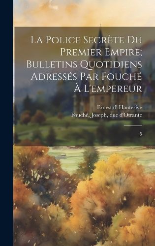 Cover image for La police secrete du premier empire; bulletins quotidiens adresses par Fouche a l'empereur