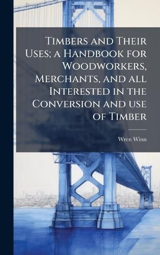 Cover image for Timbers and Their Uses; a Handbook for Woodworkers, Merchants, and all Interested in the Conversion and use of Timber
