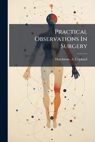 Cover image for Practical Observations in Surgery: More Particularly as Regards the Naval and Military Service: Illustrated by Cases, and Various Official Documents