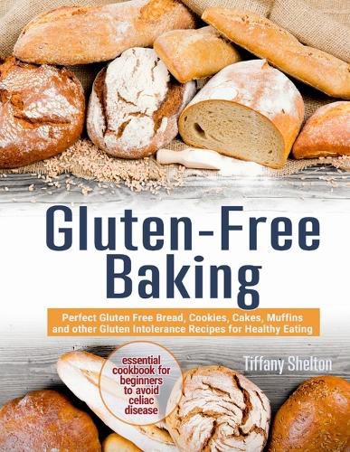 Cover image for Gluten-Free Baking: Perfect Gluten Free Bread, Cookies, Cakes, Muffins and other Gluten Intolerance Recipes for Healthy Eating. The Essential Cookbook for Beginners to Avoid Celiac Disease