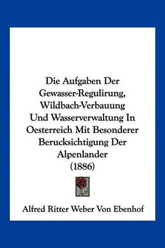 Die Aufgaben Der Gewasser-Regulirung, Wildbach-Verbauung Und Wasserverwaltung in Oesterreich Mit Besonderer Berucksichtigung Der Alpenlander (1886)