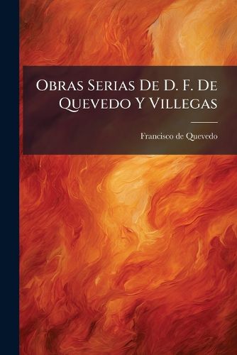 Cover image for Obras Serias de D. F. de Quevedo y Villegas: En Las Obras Festivas Se Hallar Una Noticia de Su Vida...