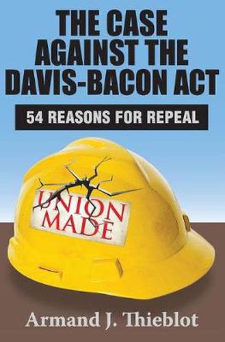 Cover image for The Case Against the Davis-Bacon Act: Fifty-Four Reasons for Repeal