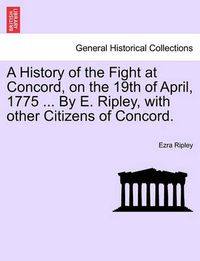 Cover image for A History of the Fight at Concord, on the 19th of April, 1775 ... by E. Ripley, with Other Citizens of Concord.