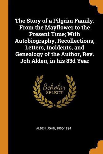 Cover image for The Story of a Pilgrim Family. from the Mayflower to the Present Time; With Autobiography, Recollections, Letters, Incidents, and Genealogy of the Author, Rev. Joh Alden, in His 83d Year