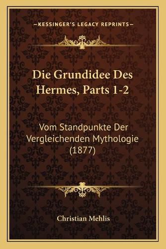 Die Grundidee Des Hermes, Parts 1-2: Vom Standpunkte Der Vergleichenden Mythologie (1877)