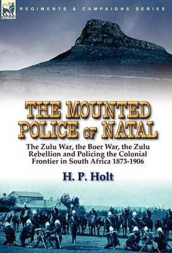 Cover image for The Mounted Police of Natal: the Zulu War, the Boer War, the Zulu Rebellion and Policing the Colonial Frontier in South Africa 1873-1906