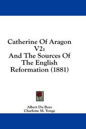 Catherine of Aragon V2: And the Sources of the English Reformation (1881)