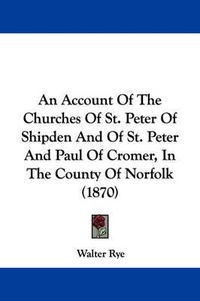 Cover image for An Account Of The Churches Of St. Peter Of Shipden And Of St. Peter And Paul Of Cromer, In The County Of Norfolk (1870)