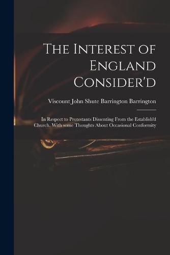 The Interest of England Consider'd: in Respect to Protestants Dissenting From the Establish'd Church. With Some Thoughts About Occasional Conformity