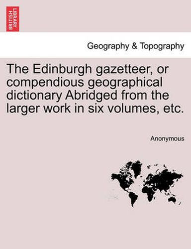 Cover image for The Edinburgh Gazetteer, or Compendious Geographical Dictionary Abridged from the Larger Work in Six Volumes, Etc.