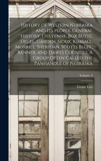 Cover image for History of Western Nebraska and Its People. General History. Cheyenne, Box Butte, Deuel, Garden, Sioux, Kimball, Morrill, Sheridan, Scotts Bluff, Banner, and Dawes Counties. A Group Often Called the Panhandle of Nebraska; Volume 3