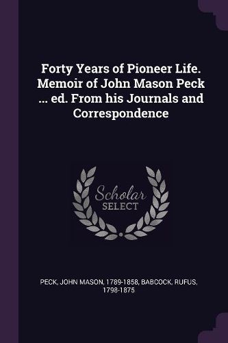 Cover image for Forty Years of Pioneer Life. Memoir of John Mason Peck ... ed. From his Journals and Correspondence
