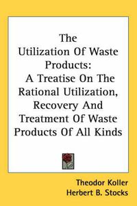 Cover image for The Utilization of Waste Products: A Treatise on the Rational Utilization, Recovery and Treatment of Waste Products of All Kinds