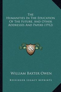 Cover image for The Humanities in the Education of the Future, and Other Addresses and Papers (1912)